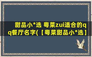 甜品小*选 粤菜zui适合的qq餐厅名字(【粤菜甜品小*选】zui受欢迎的QQ餐厅排行榜)